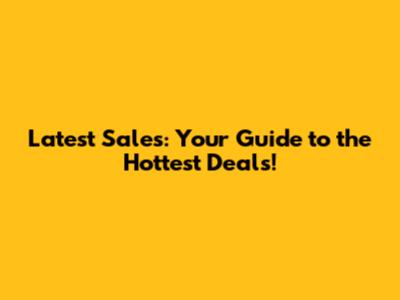 Latest Sales: Your Guide to the Hottest Deals!