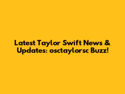 Latest Taylor Swift News & Updates: osctaylorsc Buzz!