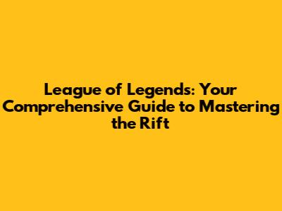 League of Legends: Your Comprehensive Guide to Mastering the Rift
