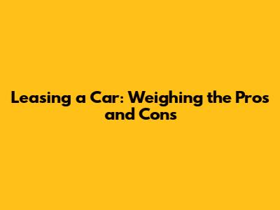 Leasing a Car: Weighing the Pros and Cons
