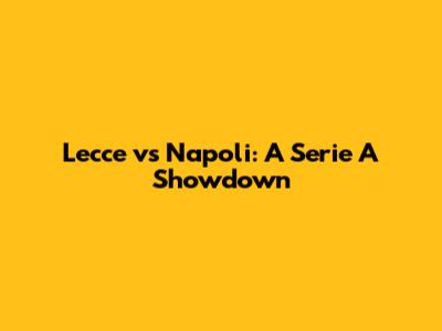 Lecce vs Napoli: A Serie A Showdown