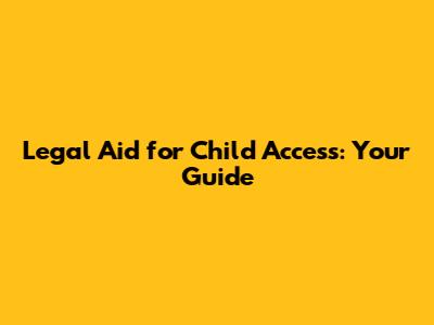 Legal Aid for Child Access: Your Guide