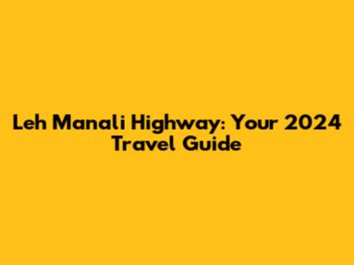 Leh Manali Highway: Your 2024 Travel Guide