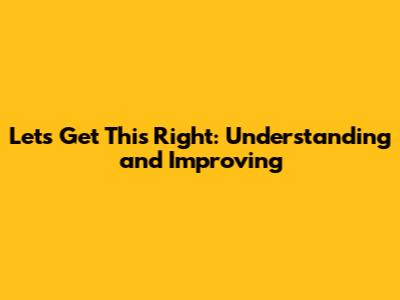 Let's Get This Right: Understanding and Improving