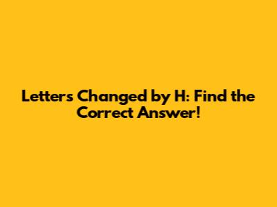 Letters Changed by 'H': Find the Correct Answer!