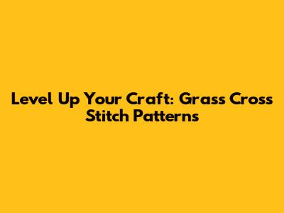 Level Up Your Craft: Grass Cross Stitch Patterns