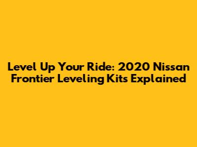 Level Up Your Ride: 2020 Nissan Frontier Leveling Kits Explained