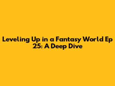 Leveling Up in a Fantasy World Ep 25: A Deep Dive