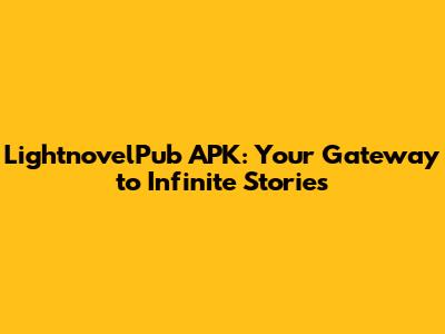 LightnovelPub APK: Your Gateway to Infinite Stories