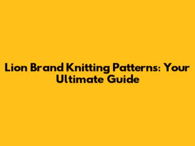 Lion Brand Knitting Patterns: Your Ultimate Guide