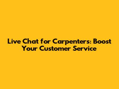 Live Chat for Carpenters: Boost Your Customer Service