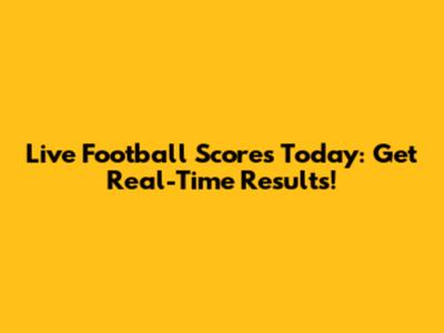 Live Football Scores Today: Get Real-Time Results!