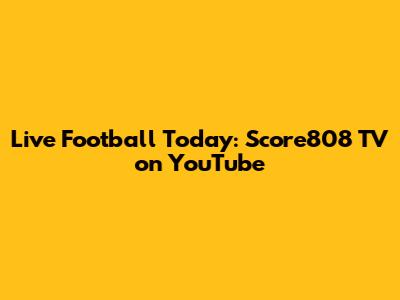 Live Football Today: Score808 TV on YouTube