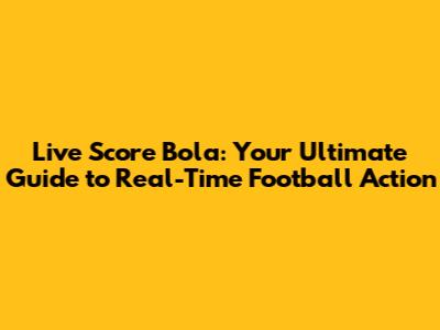 Live Score Bola: Your Ultimate Guide to Real-Time Football Action