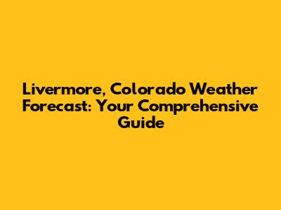 Livermore, Colorado Weather Forecast: Your Comprehensive Guide