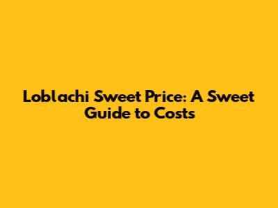 Loblachi Sweet Price: A Sweet Guide to Costs