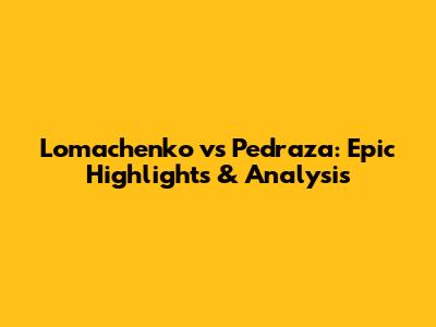 Lomachenko vs Pedraza: Epic Highlights & Analysis