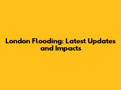 London Flooding: Latest Updates and Impacts