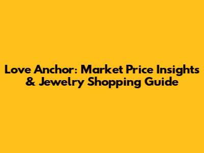 Love Anchor: Market Price Insights & Jewelry Shopping Guide