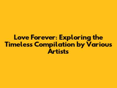 Love Forever: Exploring the Timeless Compilation by Various Artists