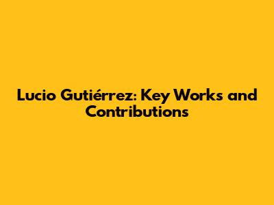 Lucio Gutiérrez: Key Works and Contributions