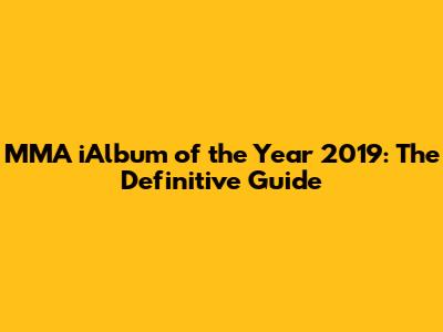MMA iAlbum of the Year 2019: The Definitive Guide