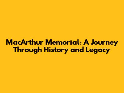 MacArthur Memorial: A Journey Through History and Legacy