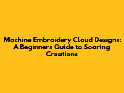 Machine Embroidery Cloud Designs: A Beginner's Guide to Soaring Creations