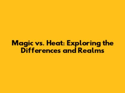 Magic vs. Heat: Exploring the Differences and Realms