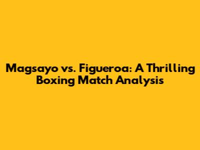 Magsayo vs. Figueroa: A Thrilling Boxing Match Analysis