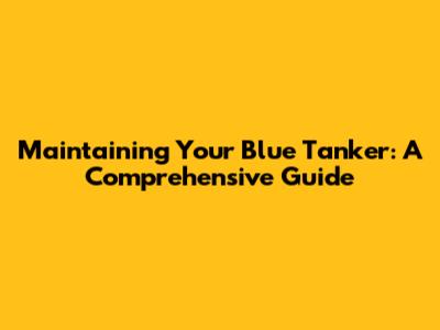 Maintaining Your Blue Tanker: A Comprehensive Guide