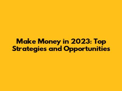 Make Money in 2023: Top Strategies and Opportunities