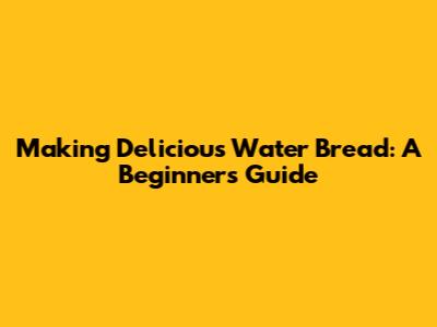 Making Delicious Water Bread: A Beginner's Guide