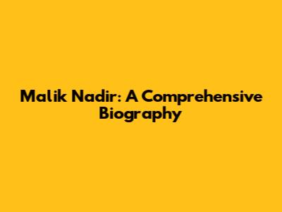 Malik Nadir: A Comprehensive Biography