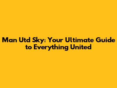 Man Utd Sky: Your Ultimate Guide to Everything United