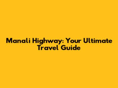 Manali Highway: Your Ultimate Travel Guide
