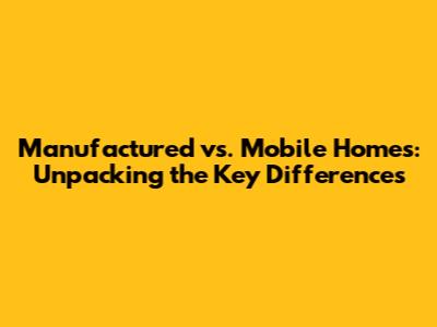Manufactured vs. Mobile Homes: Unpacking the Key Differences