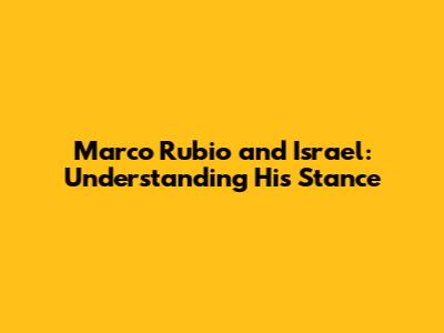 Marco Rubio and Israel: Understanding His Stance