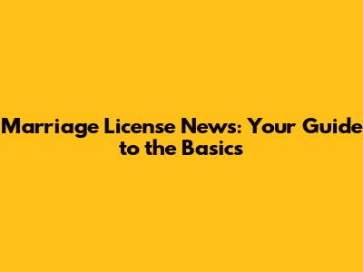 Marriage License News: Your Guide to the Basics