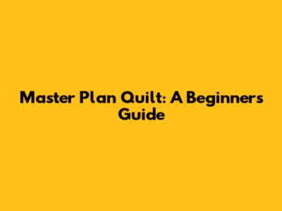 Master Plan Quilt: A Beginner's Guide