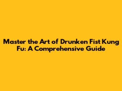 Master the Art of Drunken Fist Kung Fu: A Comprehensive Guide