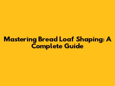 Mastering Bread Loaf Shaping: A Complete Guide