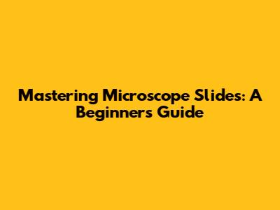 Mastering Microscope Slides: A Beginner's Guide