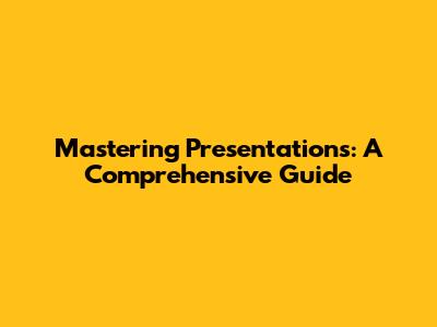 Mastering Presentations: A Comprehensive Guide