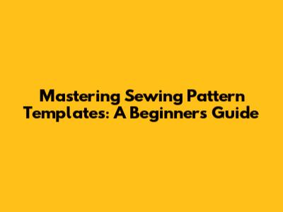 Mastering Sewing Pattern Templates: A Beginner's Guide