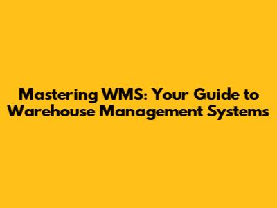Mastering WMS: Your Guide to Warehouse Management Systems
