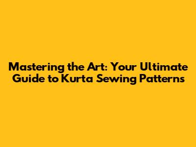 Mastering the Art: Your Ultimate Guide to Kurta Sewing Patterns