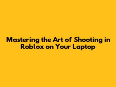 Mastering the Art of Shooting in Roblox on Your Laptop