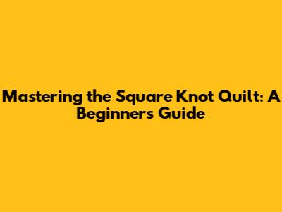 Mastering the Square Knot Quilt: A Beginner's Guide