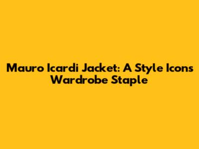 Mauro Icardi Jacket: A Style Icon's Wardrobe Staple